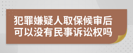 犯罪嫌疑人取保候审后可以没有民事诉讼权吗