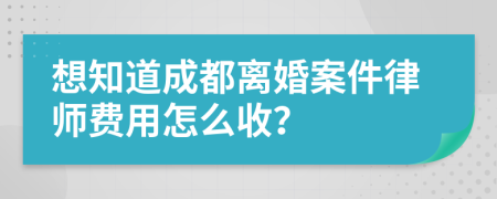 想知道成都离婚案件律师费用怎么收？