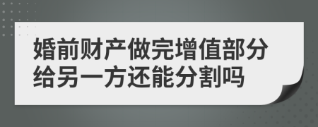 婚前财产做完增值部分给另一方还能分割吗