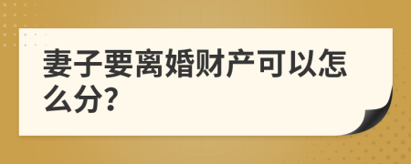 妻子要离婚财产可以怎么分？