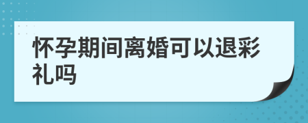 怀孕期间离婚可以退彩礼吗