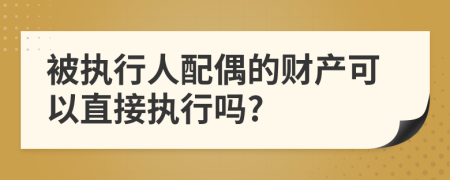 被执行人配偶的财产可以直接执行吗?