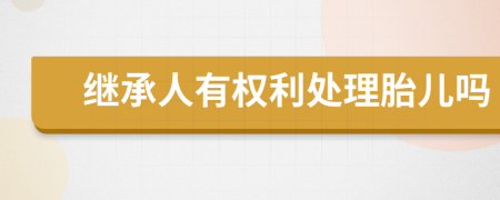 继承人有权利处理胎儿吗