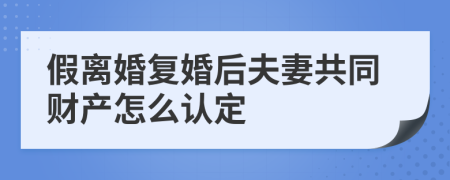 假离婚复婚后夫妻共同财产怎么认定