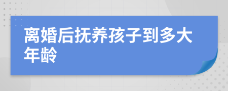 离婚后抚养孩子到多大年龄