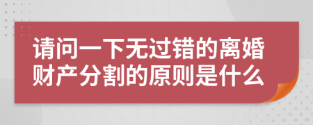 请问一下无过错的离婚财产分割的原则是什么