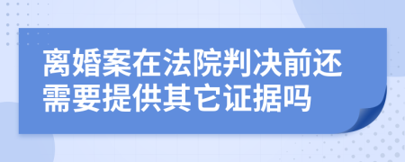 离婚案在法院判决前还需要提供其它证据吗