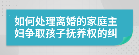 如何处理离婚的家庭主妇争取孩子抚养权的纠