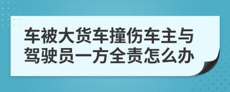 车被大货车撞伤车主与驾驶员一方全责怎么办