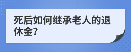 死后如何继承老人的退休金？