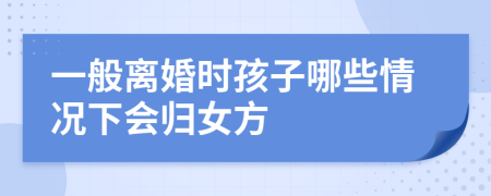 一般离婚时孩子哪些情况下会归女方