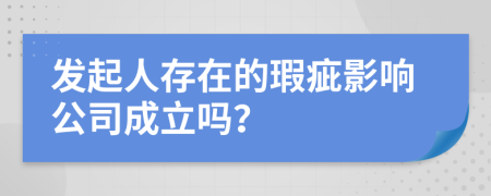 发起人存在的瑕疵影响公司成立吗？