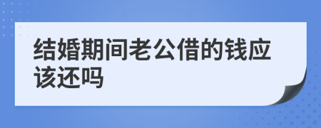 结婚期间老公借的钱应该还吗