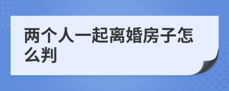 两个人一起离婚房子怎么判