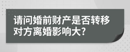 请问婚前财产是否转移对方离婚影响大?