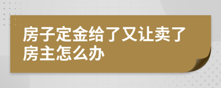 房子定金给了又让卖了房主怎么办