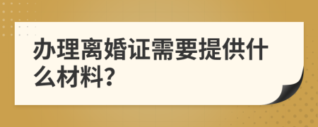 办理离婚证需要提供什么材料？