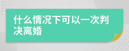 什么情况下可以一次判决离婚