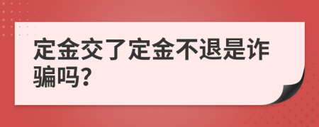 定金交了定金不退是诈骗吗？