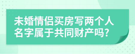 未婚情侣买房写两个人名字属于共同财产吗?