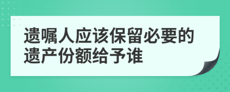 遗嘱人应该保留必要的遗产份额给予谁