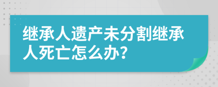 继承人遗产未分割继承人死亡怎么办？