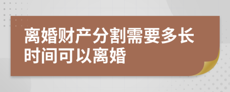 离婚财产分割需要多长时间可以离婚