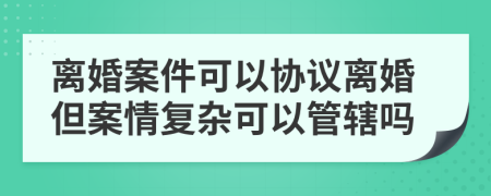 离婚案件可以协议离婚但案情复杂可以管辖吗