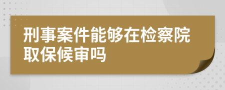 刑事案件能够在检察院取保候审吗