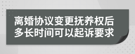 离婚协议变更抚养权后多长时间可以起诉要求