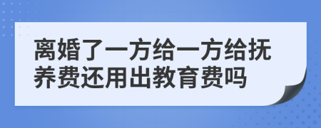 离婚了一方给一方给抚养费还用出教育费吗