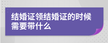 结婚证领结婚证的时候需要带什么