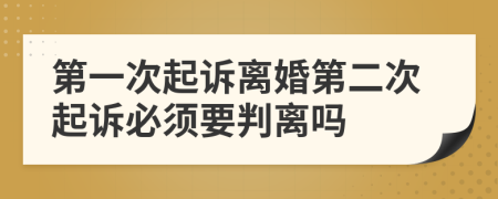 第一次起诉离婚第二次起诉必须要判离吗