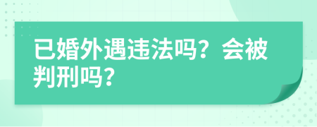 已婚外遇违法吗？会被判刑吗？