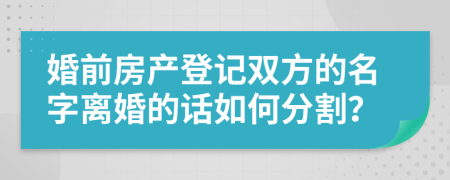 婚前房产登记双方的名字离婚的话如何分割？