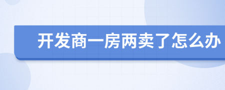 开发商一房两卖了怎么办
