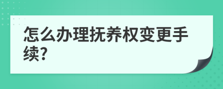 怎么办理抚养权变更手续?