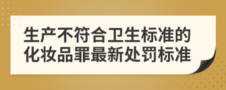 生产不符合卫生标准的化妆品罪最新处罚标准