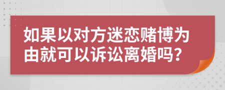 如果以对方迷恋赌博为由就可以诉讼离婚吗？