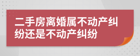 二手房离婚属不动产纠纷还是不动产纠纷