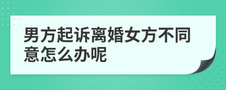 男方起诉离婚女方不同意怎么办呢