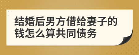 结婚后男方借给妻子的钱怎么算共同债务