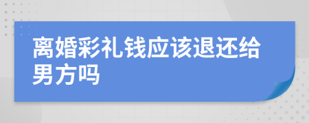 离婚彩礼钱应该退还给男方吗