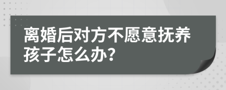 离婚后对方不愿意抚养孩子怎么办？