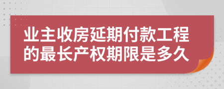 业主收房延期付款工程的最长产权期限是多久