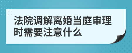 法院调解离婚当庭审理时需要注意什么