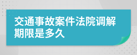 交通事故案件法院调解期限是多久