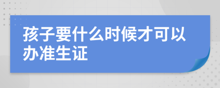 孩子要什么时候才可以办准生证