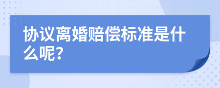 协议离婚赔偿标准是什么呢？