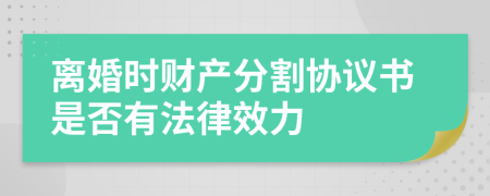 离婚时财产分割协议书是否有法律效力